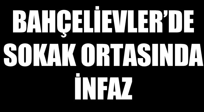 Bahçelievler'de sokak ortasında infaz Bahçelievler'de sokak ortasında infaz