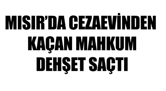 Mısır'da cezaevinden kaçan mahkum dehşet saçtı Mısır'da cezaevinden kaçan mahkum dehşet saçtı
