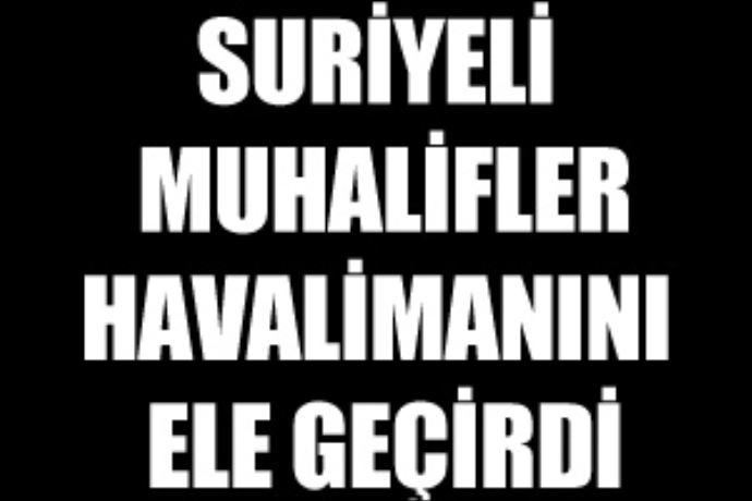 Suriyeli muhalifler havaalanı kontrolünü ele geçirdi