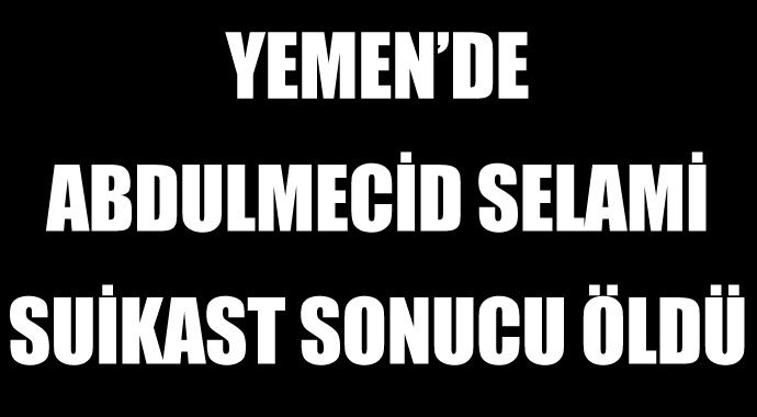 Yemen'de Abdulmecid Selami suikast sonucu öldürüldü Yemen'de Abdulmecid Selami suikast sonucu öldürüldü