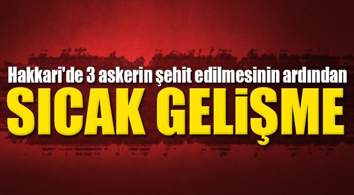 Hakkari'de 3 askerin şehit edilmesinin ardından sıcak gelişme Hakkari'de 3 askerin şehit edilmesinin ardından sıcak gelişme
