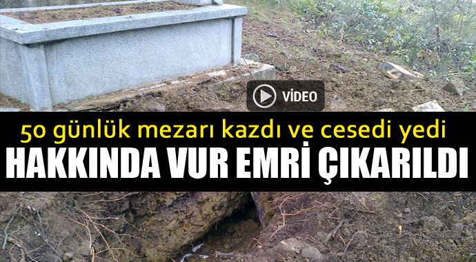 50 günlük mezarı kazıp cesedi yedi, hakkında vur emri çıkarıldı