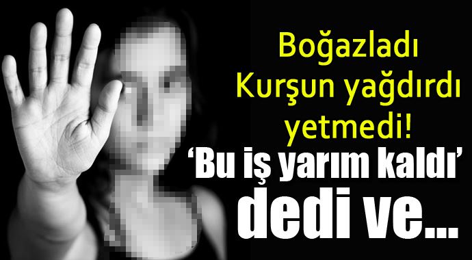 Önce boğazladı, sonra kurşunladı, yetmedi...