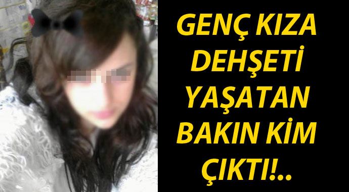 Genç kıza dehşeti yaşatan kişi akrabası çıktı!