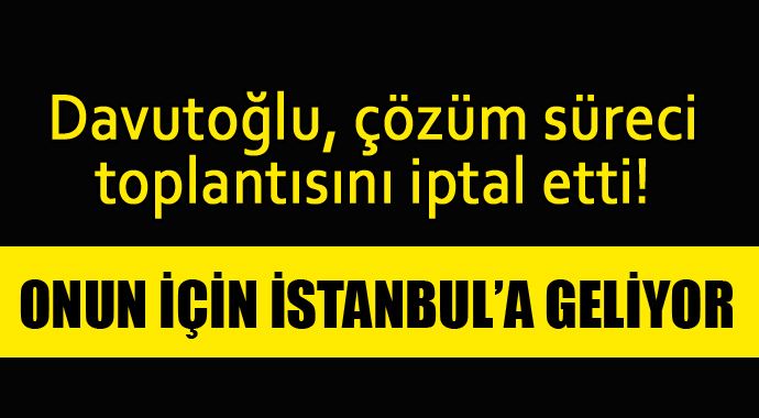 Davutoğlu toplantısını iptal etti, onun için İstanbul'a geliyor Davutoğlu toplantısını iptal etti, onun için İstanbul'a geliyor