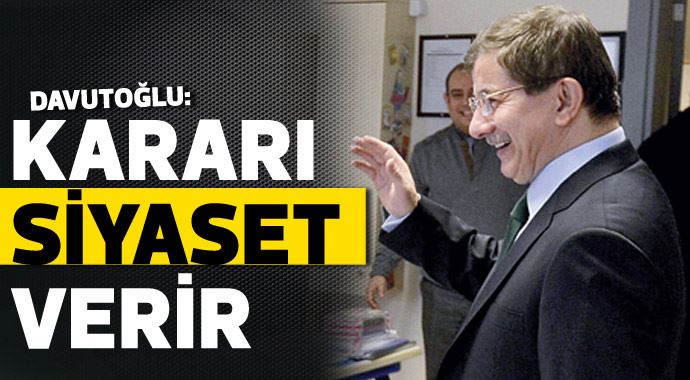 Başbakan Davutoğlu: Kararı siyaset verir