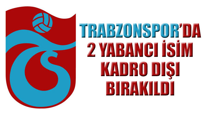 Trabzonspor'da 2 yabancı yıldız kadro dışı Trabzonspor'da 2 yabancı yıldız kadro dışı