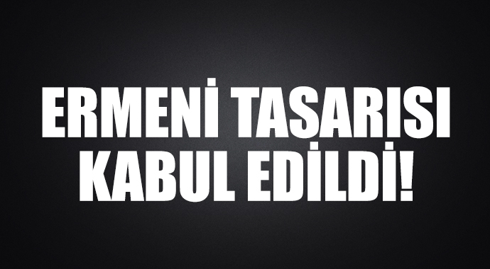 Ermeni tasarısı kabul edildi!