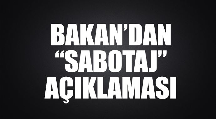 Bakan'dan 'sabotaj' açıklaması Bakan'dan 'sabotaj' açıklaması