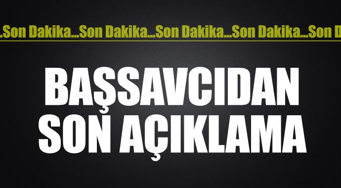 Başsavcıdan son açıklama Başsavcıdan son açıklama