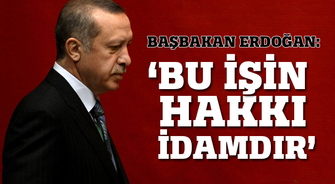 Başbakan Erdoğan: 'Bu işin hakkı idamdır!' Başbakan Erdoğan: 'Bu işin hakkı idamdır!'