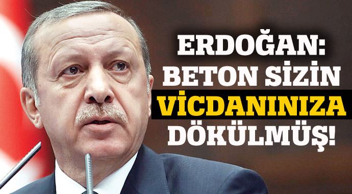 Erdoğan: Beton sizin vicdanınıza dökülmüş!