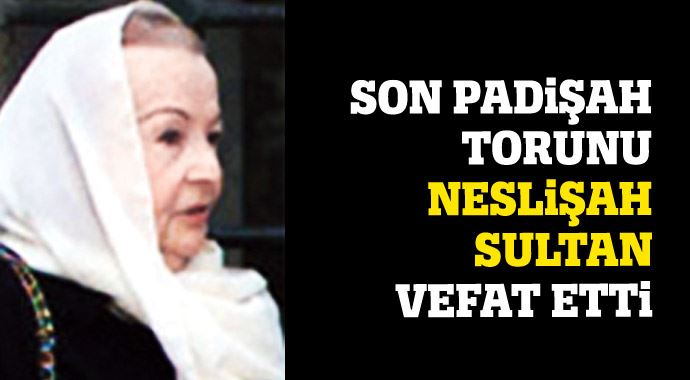 Son padişah torunu Neslişah Sultan vefat etti Son padişah torunu Neslişah Sultan vefat etti