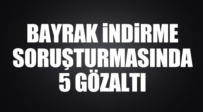 'Bayrak indirme' soruşturmasında gözaltı var 