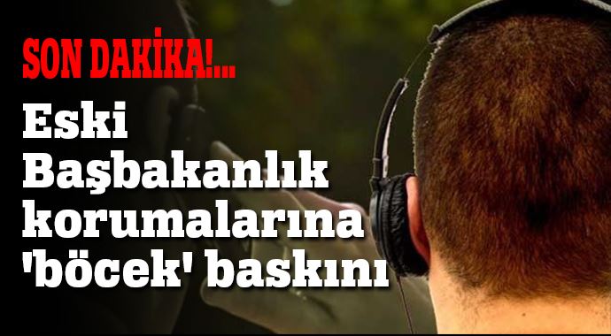 Başbakan Erdoğan'ın eski korumalarına 'böcek' baskını Başbakan Erdoğan'ın eski korumalarına 'böcek' baskını