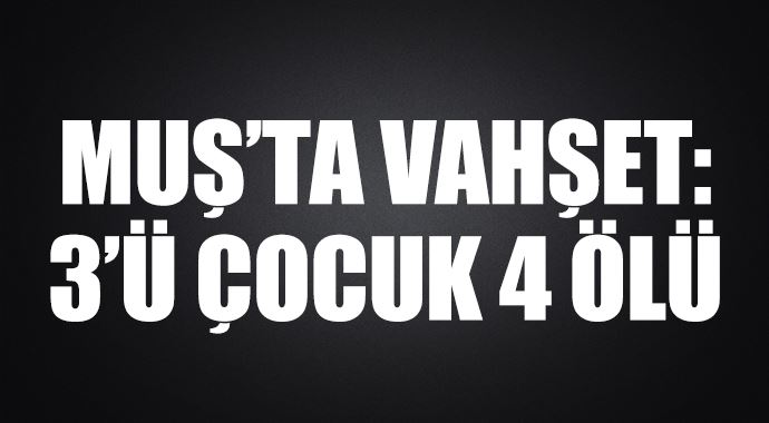 Muş&#039;ta vahşet! 3&#039;ü çocuk 4 ölü var