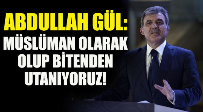 Gül: 'Müslüman olarak olup bitenlerden utanıyorum'