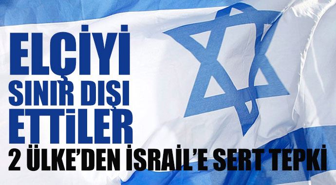 İsrail'e en sert tepki bu iki ülkeden, elçi sınır dışı edildi!