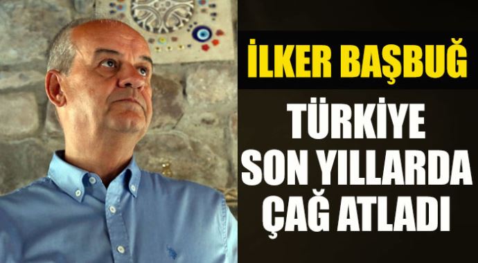 İlker Başbuğ, 'Türkiye son yıllarda çağ atladı'