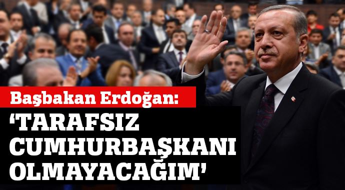 Erdoğan: 'Tarafsız Cumhurbaşkanı olmayacağım' Erdoğan: 'Tarafsız Cumhurbaşkanı olmayacağım'