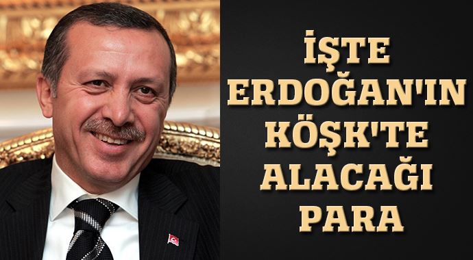 İşte Erdoğan'ın Köşk'te alacağı para İşte Erdoğan'ın Köşk'te alacağı para