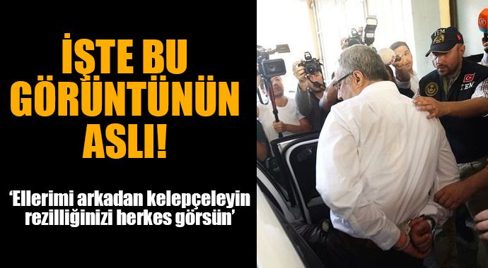 'Arkadan kelepçeleyin rezilliğinizi herkes görsün' 'Arkadan kelepçeleyin rezilliğinizi herkes görsün'