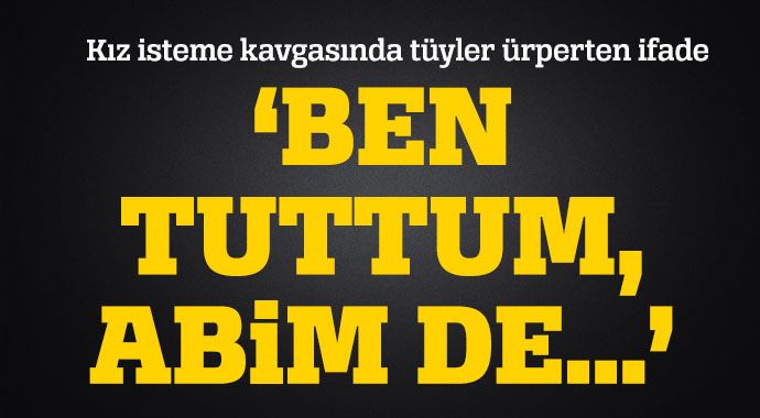 'Ben tuttum abim kafalarına sıktı' 'Ben tuttum abim kafalarına sıktı'