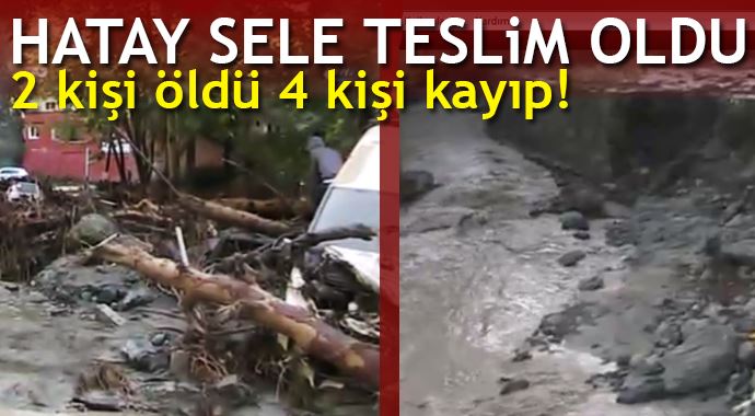 Hatay&#039;da sel felaketi, 2 kişi öldü 4 kişi kayıp!