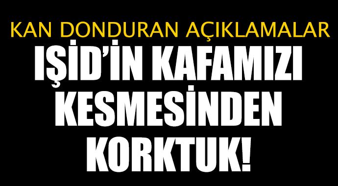 &#039;IŞİD&#039;in kafamızı kesmesinden korktuk&#039;