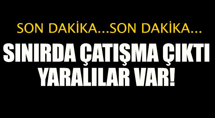 Sınırda çatışma çıktı, yaralılar var! Sınırda çatışma çıktı, yaralılar var!