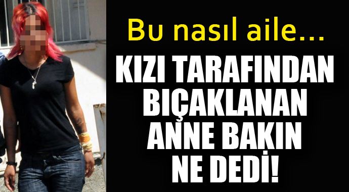 Kızı tarafından bıçaklanan anne bakın ne dedi! Kızı tarafından bıçaklanan anne bakın ne dedi!