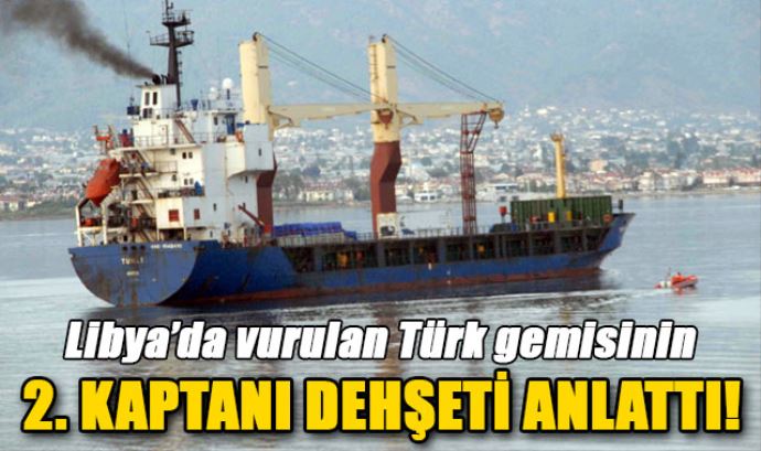Libya'da vurulan geminin 2. kaptanı dehşeti anlattı Libya'da vurulan geminin 2. kaptanı dehşeti anlattı