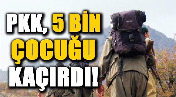 PKK 5 bin çocuğu kaçırmış