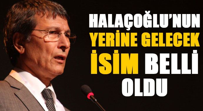 Halaçoğlu&#039;nun yerine gelecek isim belli oldu