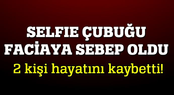Selfie çubuğu felaket getirdi, 2 ölü var Selfie çubuğu felaket getirdi, 2 ölü var