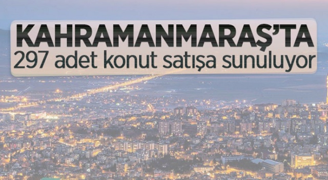 Kahramanmaraş&#039;ta 297 adet konut satışa sunuluyor