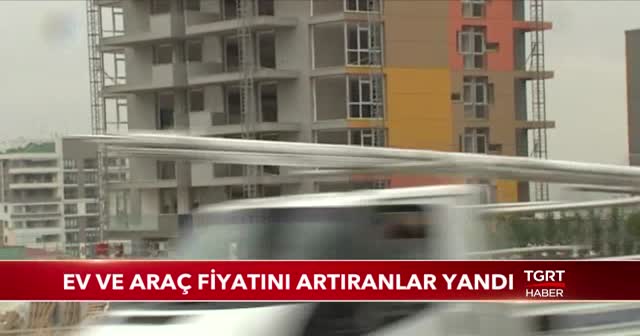 Ev ve araç fiyatlarını artıranlar yandı