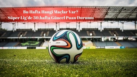 Bu hafta hangi maçlar var? Süper Lig'de 30.hafta güncel puan durumu! - spor