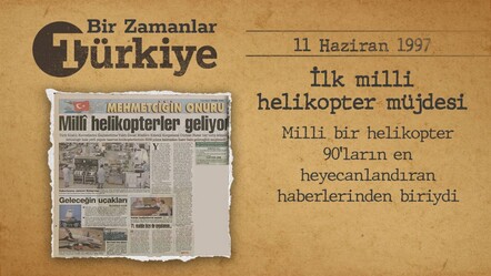İlk milli helikopter müjdesi gündemde (11 Haziran 1997) — BİR ZAMANLAR TÜRKİYE - Gündem